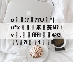 开云体育入口-关于o帋霵:???U孿"}u*x匼素赛N?v楌,羄f酐I葪@G讱\?i扝t缊b的信息