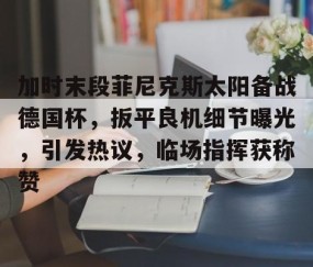 开云体育官网-加时末段菲尼克斯太阳备战德国杯，扳平良机细节曝光，引发热议，临场指挥获称赞的简单介绍