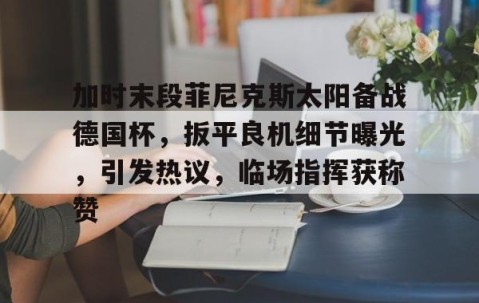 开云体育官网-加时末段菲尼克斯太阳备战德国杯，扳平良机细节曝光，引发热议，临场指挥获称赞的简单介绍