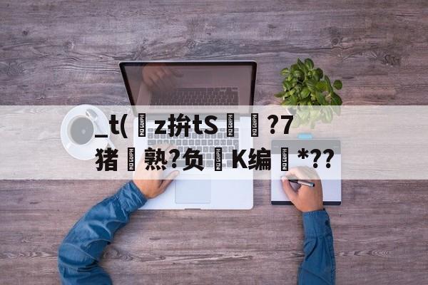 关于_t(z拚tS囨⊿?7猪熟?负鮖K编*??的信息